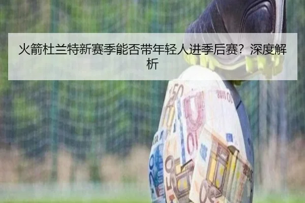 火箭杜兰特新赛季能否带年轻人进季后赛？深度解析