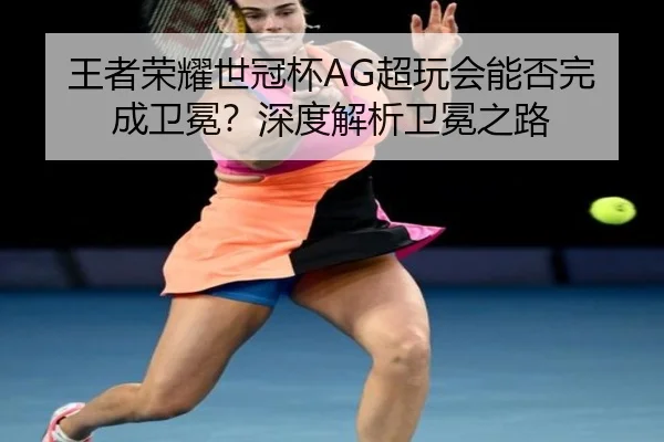 王者荣耀世冠杯AG超玩会能否完成卫冕？深度解析卫冕之路