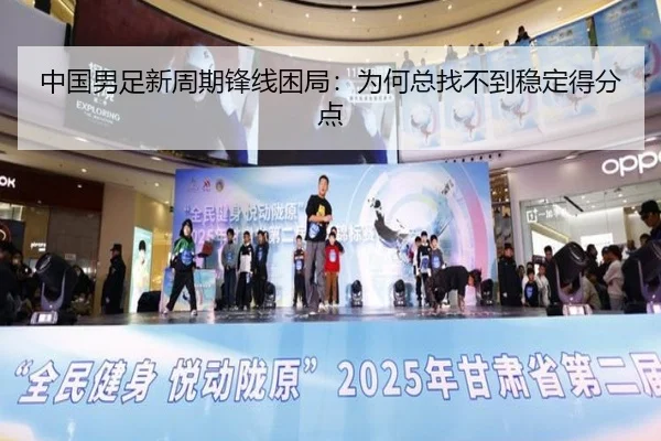 中国男足新周期锋线困局：为何总找不到稳定得分点