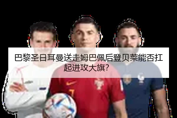 巴黎圣日耳曼送走姆巴佩后登贝莱能否扛起进攻大旗？