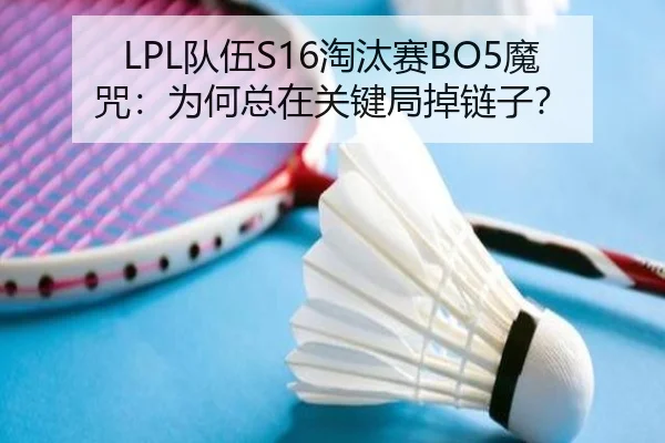 LPL队伍S16淘汰赛BO5魔咒：为何总在关键局掉链子？