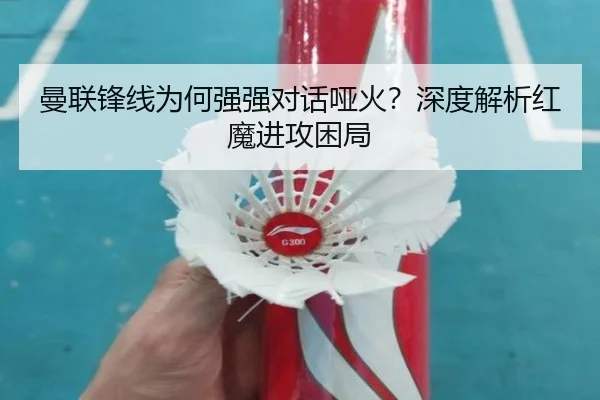 曼联锋线为何强强对话哑火？深度解析红魔进攻困局