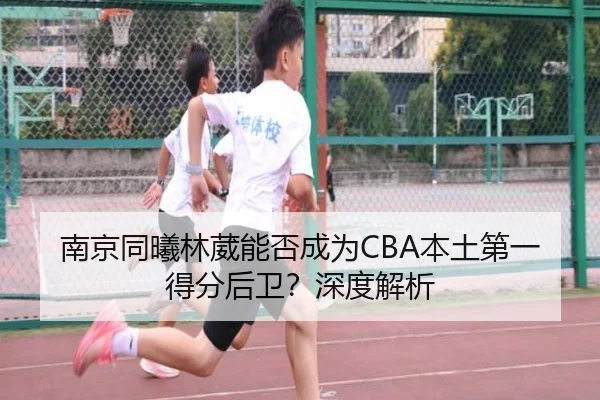 南京同曦林葳能否成为CBA本土第一得分后卫？深度解析