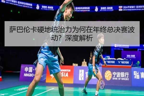 萨巴伦卡硬地统治力为何在年终总决赛波动？深度解析