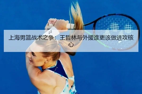 上海男篮战术之争：王哲林与外援谁更该做进攻核心