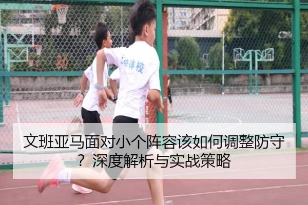 文班亚马面对小个阵容该如何调整防守？深度解析与实战策略