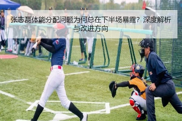 张志磊体能分配问题为何总在下半场暴露？深度解析与改进方向